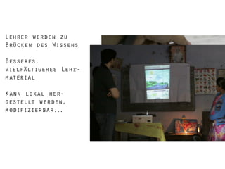 Lehrer werden zu
Brücken des Wissens
Besseres,
vielfältigeres Lehrmaterial
Kann lokal hergestellt werden,
modifizierbar...

 