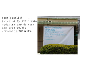 post conflict
territories mit Grundgedanken und Mitteln
der Open Source
community Aufbauen

 