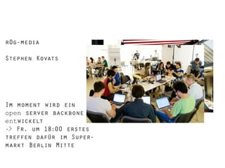 r0g-media
Stephen Kovats

Im moment wird ein
open server backbone
entwickelt
-> Fr. um 18:00 erstes
treffen dafür im Supermarkt Berlin Mitte

 