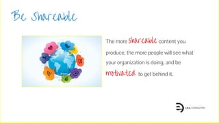 Be Shareable
The more shareable content you
produce, the more people will see what
your organization is doing, and be
motivated to get behind it.
 