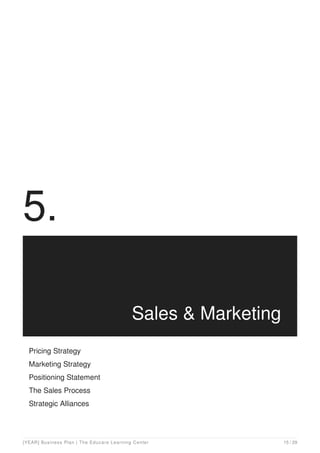 5.
Sales & Marketing
Pricing Strategy
Marketing Strategy
Positioning Statement
The Sales Process
Strategic Alliances
[YEAR] Business Plan | The Educare Learning Center 15 / 29
 