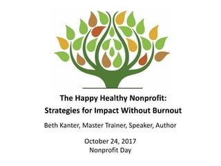 The Happy Healthy Nonprofit:
Strategies for Impact Without Burnout
Beth Kanter, Master Trainer, Speaker, Author
October 24, 2017
Nonprofit Day
 