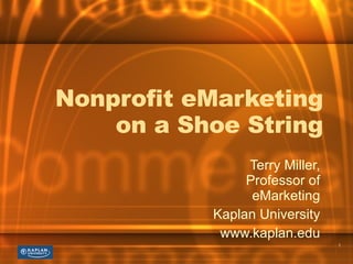 Nonprofit eMarketing on a Shoe String Terry Miller, Professor of eMarketing Kaplan University www.kaplan.edu 