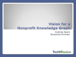 Vision for a
Nonprofit Knowledge Graph
Andrew Sears
Executive Director

 