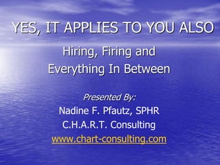 YES, IT APPLIES TO YOU ALSO
      Hiring, Firing and
    Everything In Between

           Presented By:
      Nadine F. Pfautz, SPHR
       C.H.A.R.T. Consulting
     www.chart-consulting.com
 