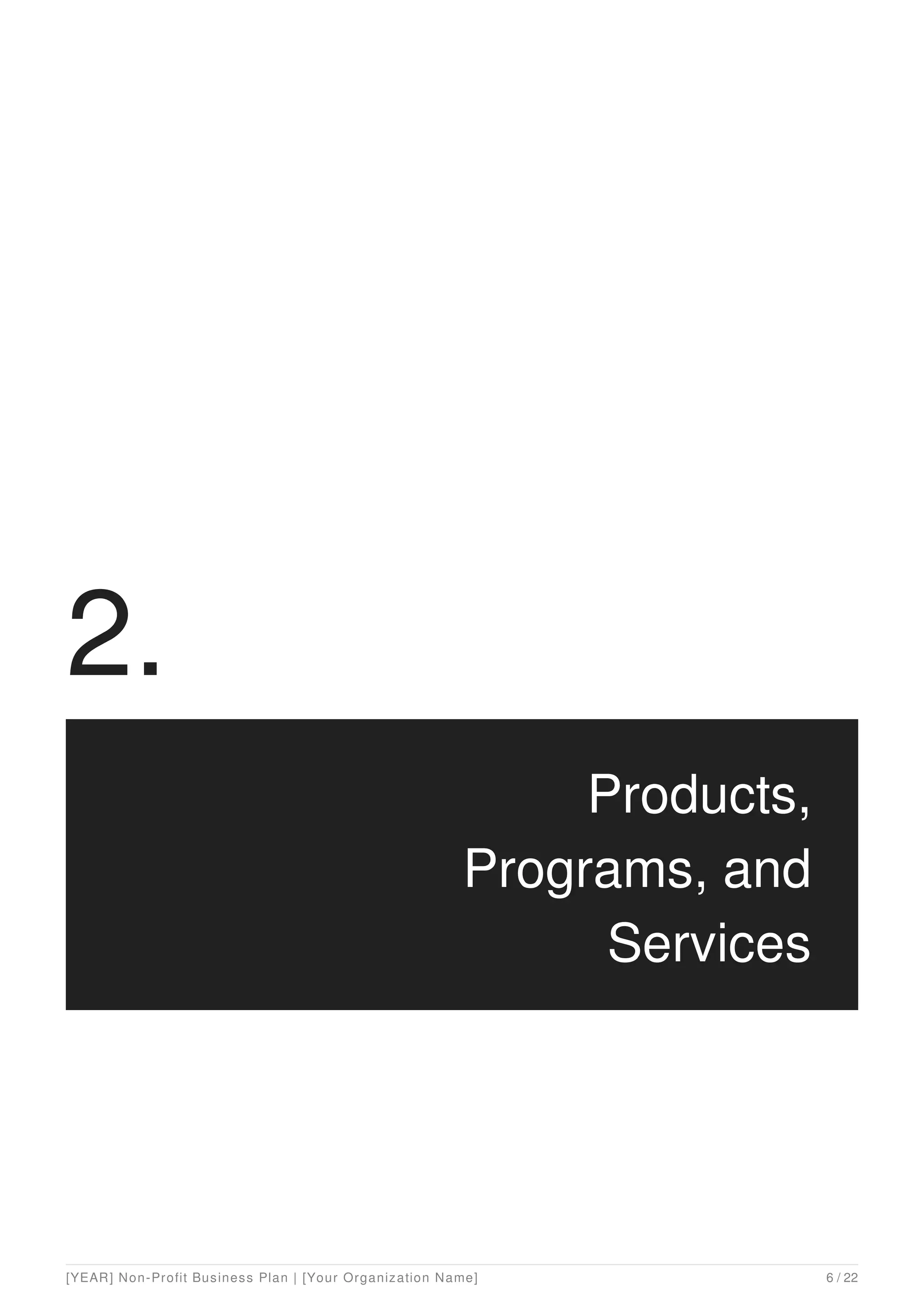 2.
Products,
Programs, and
Services
[YEAR] Non-Profit Business Plan | [Your Organization Name] 6 / 22
 