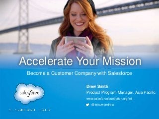 www.salesforcefoundation.org/intl
@tetsuwandrew
Drew Smith
Product Program Manager, Asia Pacific
Accelerate Your Mission
Become a Customer Company with Salesforce
 