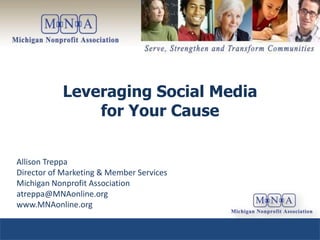 Leveraging Social Media
               for Your Cause


Allison Treppa
Director of Marketing & Member Services
Michigan Nonprofit Association
atreppa@MNAonline.org
www.MNAonline.org
 