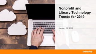 Nonprofit and
Library Technology
Trends for 2019
January 29, 2019
 