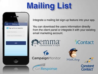 Integrate a mailing list sign-up feature into your app.
You can download the users information directly
from the client panel or integrate it with your existing
email marketing account.
 