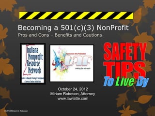 Becoming a 501(c)(3) NonProfit
Pros and Cons – Benefits and Cautions

October 24, 2012
Miriam Robeson, Attorney
www.lawlatte.com

© 2012 Miriam E. Robeson

 