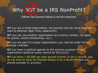 Why NOT be a IRS NonProfit?
Official Tax Exempt status is not for everyone.

If you are a small organization, the process...