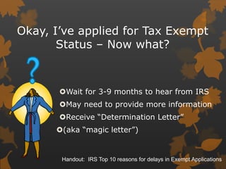 Okay, I’ve applied for Tax Exempt
Status – Now what?

Wait for 3-9 months to hear from IRS
May need to provide more info...