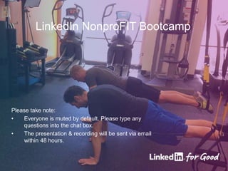 LinkedIn NonproFIT Bootcamp
Please take note:
• Everyone is muted by default. Please type any
questions into the chat box.
• The presentation & recording will be sent via email
within 48 hours.
 