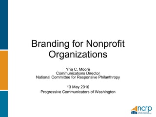 Branding for Nonprofit Organizations Yna C. Moore Communications Director National Committee for Responsive Philanthropy 13 May 2010 Progressive Communicators of Washington 