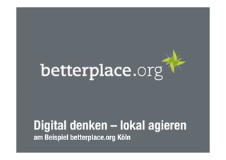 Digital denken – lokal agieren 
am Beispiel betterplace.org Köln
 