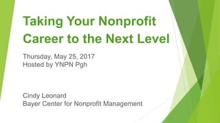 Taking Your Nonprofit
Career to the Next Level
Thursday, May 25, 2017
Hosted by YNPN Pgh
Cindy Leonard
Bayer Center for Nonprofit Management
 