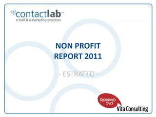 NON PROFIT
                                                      REPORT 2011

                                                            - ESTRATTO -



Non Profit Report 2011 / I comportamenti digitali degli utenti fedeli nel terzo settore   1
 