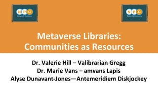 Metaverse Libraries:
Communities as Resources
Dr. Valerie Hill – Valibrarian Gregg
Dr. Marie Vans – amvans Lapis
Alyse Dunavant-Jones—Antemeridiem Diskjockey
 