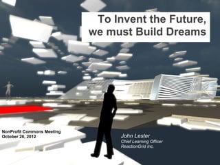 To Invent the Future,
                            we must Build Dreams




NonProfit Commons Meeting
October 26, 2012                  John Lester
                                  Chief Learning Officer
                                  ReactionGrid Inc.
 
