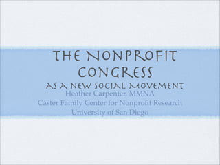 The Nonproﬁt
      Congress
  as a new social Movement
        Heather Carpenter, MMNA
Caster Family Center for Nonproﬁt Research
          University of San Diego
 