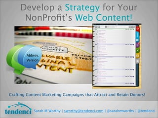 Develop a Strategy for Your
NonProﬁt’s Web Content!
Crafting Content Marketing Campaigns that Attract and Retain Donors!
Sarah M Worthy | sworthy@tendenci.com | @sarahmworthy | @tendenci
Abbrev.
Version
 