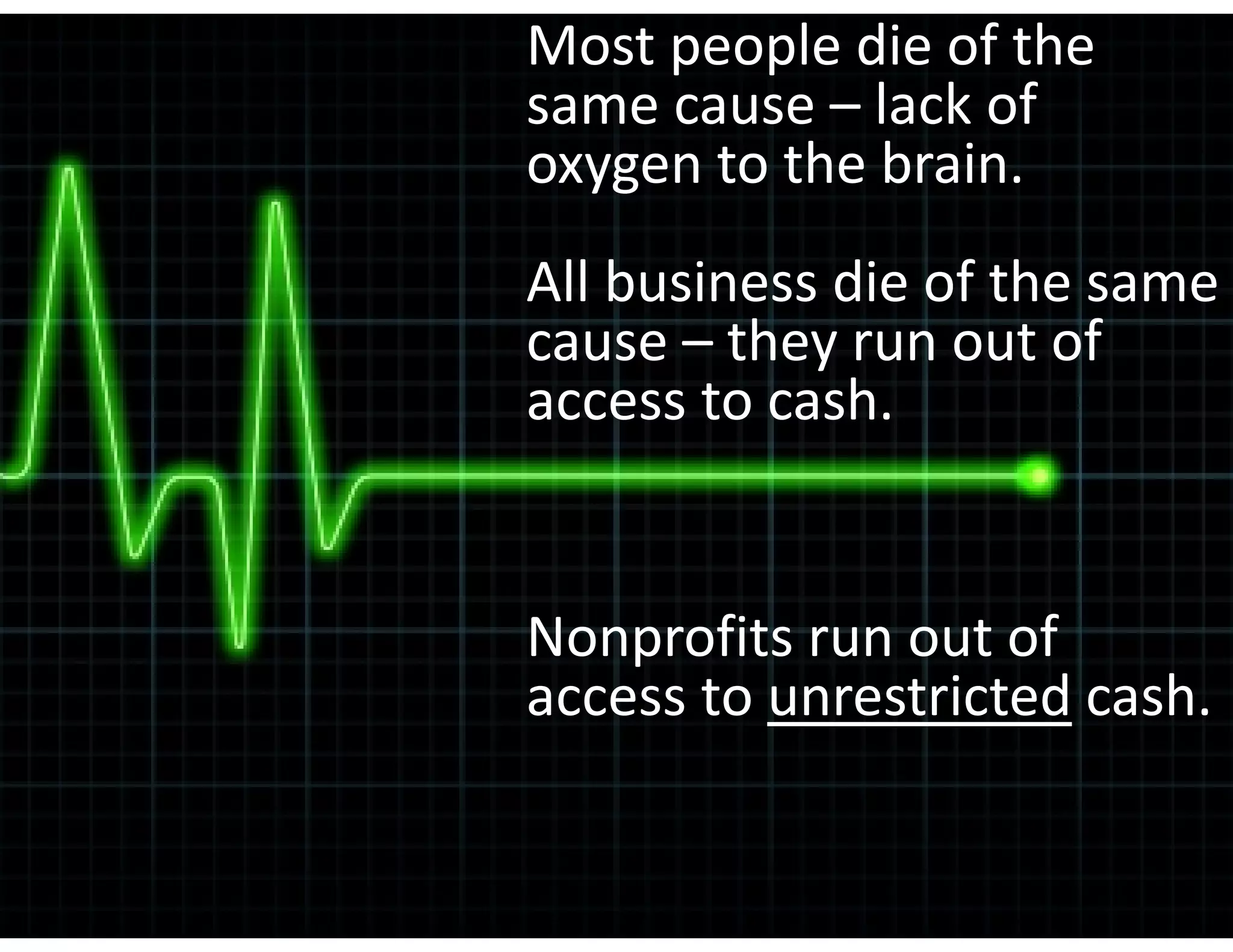 Most people die of the 
same cause – lack of 
oxygen to the brain.
All business die of the same 
cause – they run out of 
access to cash.  


Nonprofits run out of 
access to unrestricted cash.
 