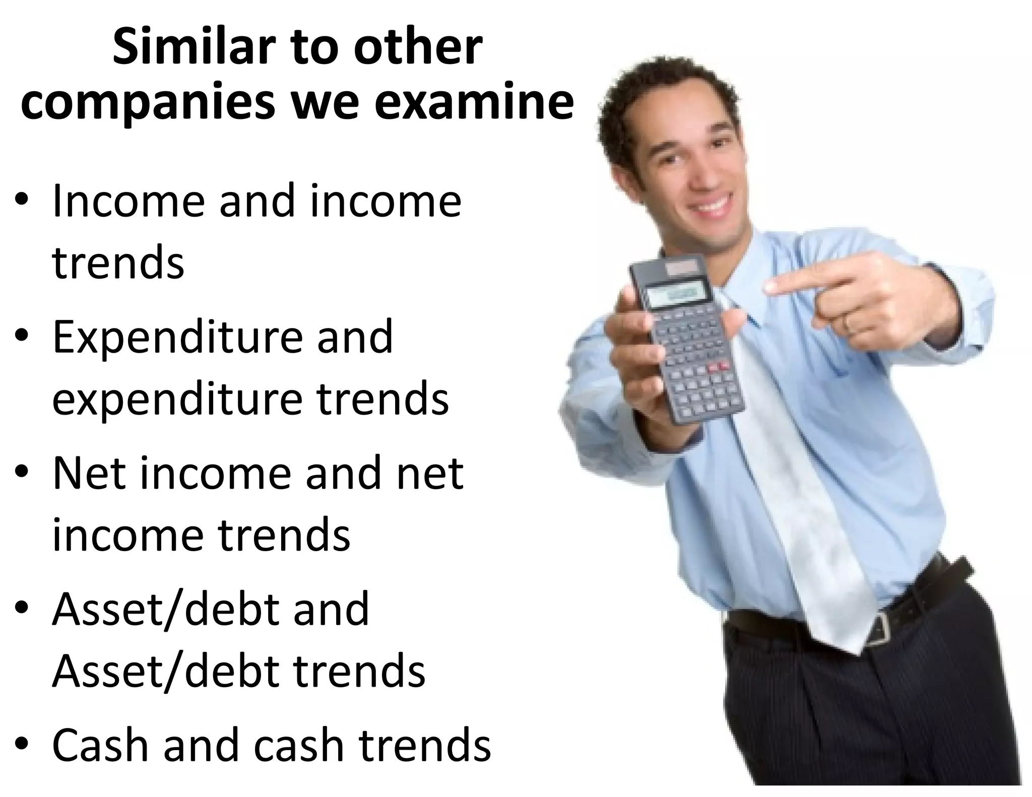 Similar to other 
companies we examine
• Income and income 
  trends
• Expenditure and 
  expenditure trends
• Net income and net 
  income trends
• Asset/debt and 
  Asset/debt trends
• Cash and cash trends
 