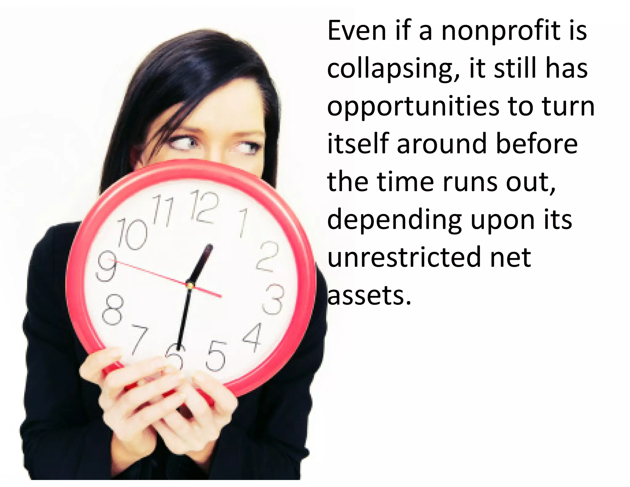 Even if a nonprofit is 
collapsing, it still has 
opportunities to turn 
itself around before 
the time runs out, 
depending upon its 
unrestricted net 
assets.
 
