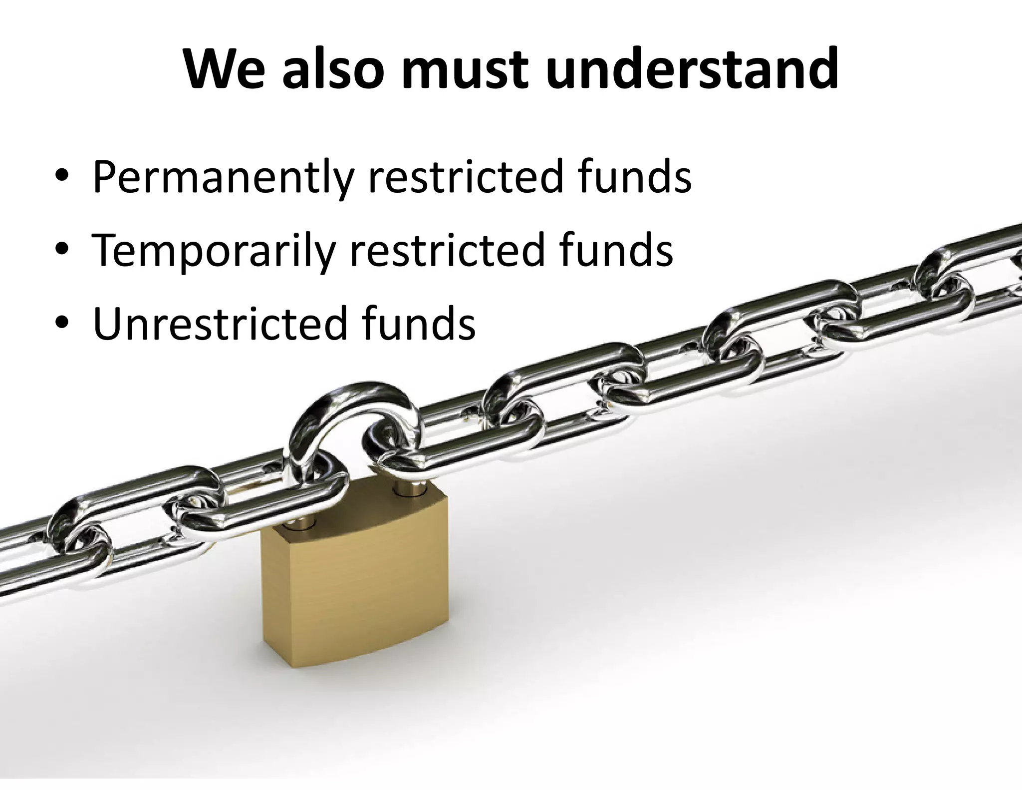 We also must understand
• Permanently restricted funds
• Temporarily restricted funds
• Unrestricted funds
 