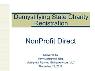 Demystifying State Charity Registration NonProfit Direct Delivered by Tony Martignetti, Esq. Martignetti Planned Giving Advisors, LLC December 15, 2011 