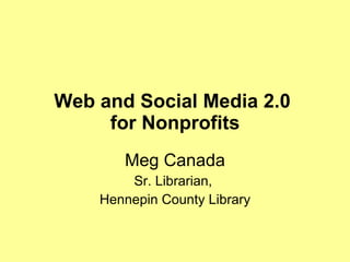 Web and Social Media 2.0  for Nonprofits Meg Canada Sr. Librarian,  Hennepin County Library 