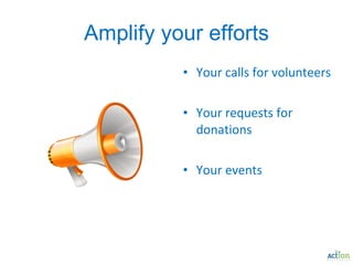 Amplify your efforts Your calls for volunteers Your requests for donations Your events 
