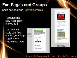 Fan Pages and Groups
parts and sections - advertisements


  Targeted ads -
  how Facebook
  makes its $

  Tip: You will
  likely see fake
  ads for your page
  to get you to
  create your own
 