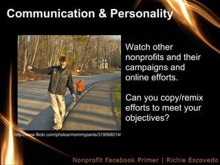 Communication & Personality

                                                      Watch other
                                                      nonprofits and their
                                                      campaigns and
                                                      online efforts.

                                                      Can you copy/remix
                                                      efforts to meet your
                                                      objectives?
 http://www.flickr.com/photos/mommypants/319568014/
 