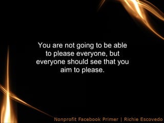 You are not going to be able
  to please everyone, but
everyone should see that you
       aim to please.
 