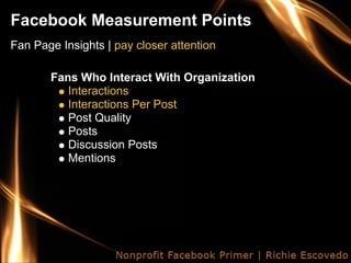 Facebook Measurement Points
Fan Page Insights | pay closer attention

       Fans Who Interact With Organization
          Interactions
          Interactions Per Post
          Post Quality
          Posts
          Discussion Posts
          Mentions
 