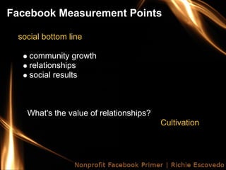 Facebook Measurement Points

 social bottom line

    community growth
    relationships
    social results



   What's the value of relationships?
                                        Cultivation
 