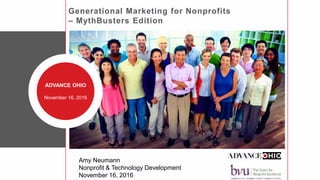 Generational Marketing for Nonprofits
– MythBusters Edition
ADVANCE OHIO
November 16, 2016
Amy Neumann
Nonprofit & Technology Development
November 16, 2016
 