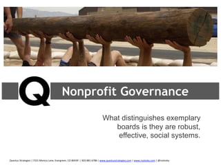 Nonprofit Governance
What distinguishes exemplary
boards is they are robust,
effective, social systems.
Questus Strategies | 7331 Monica Lane, Evergreen, CO 80439 | 303-881-6786 | www.questusstrategies.com | www.rsolosky.com | @rsolosky
 