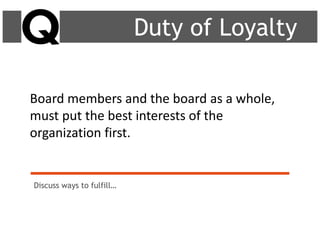 Board members and the board as a whole,
must put the best interests of the
organization first.
Discuss ways to fulfill…
Duty of Loyalty
 