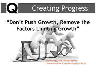 Creating Progress
“Don’t Push Growth, Remove the
Factors Limiting Growth”
Peter Senge, The Fifth Discipline -
The Art & Practice of the Learning Organization
 