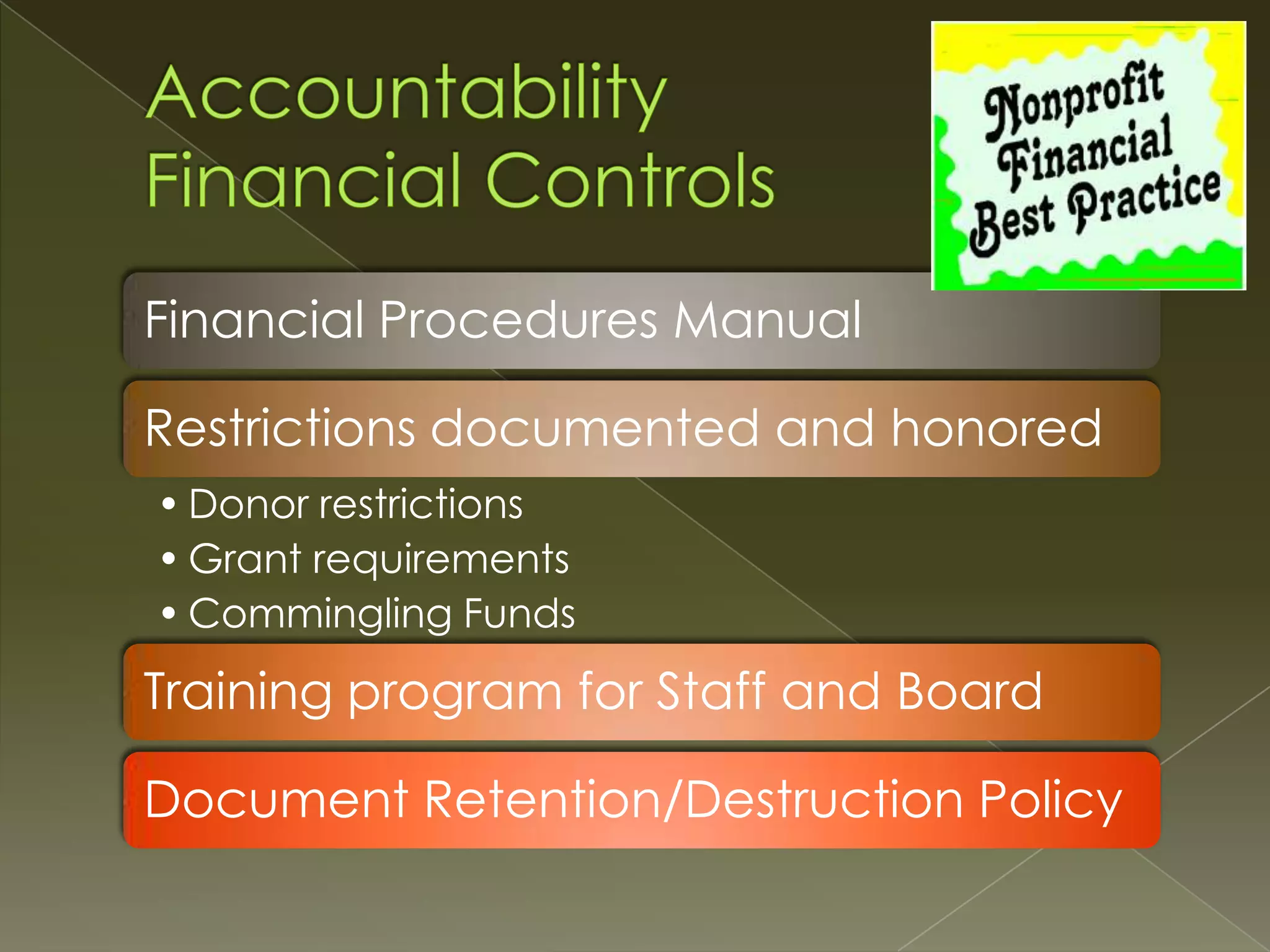 Financial Procedures Manual
Restrictions documented and honored
• Donor restrictions
• Grant requirements
• Commingling Funds

Training program for Staff and Board
Document Retention/Destruction Policy

 