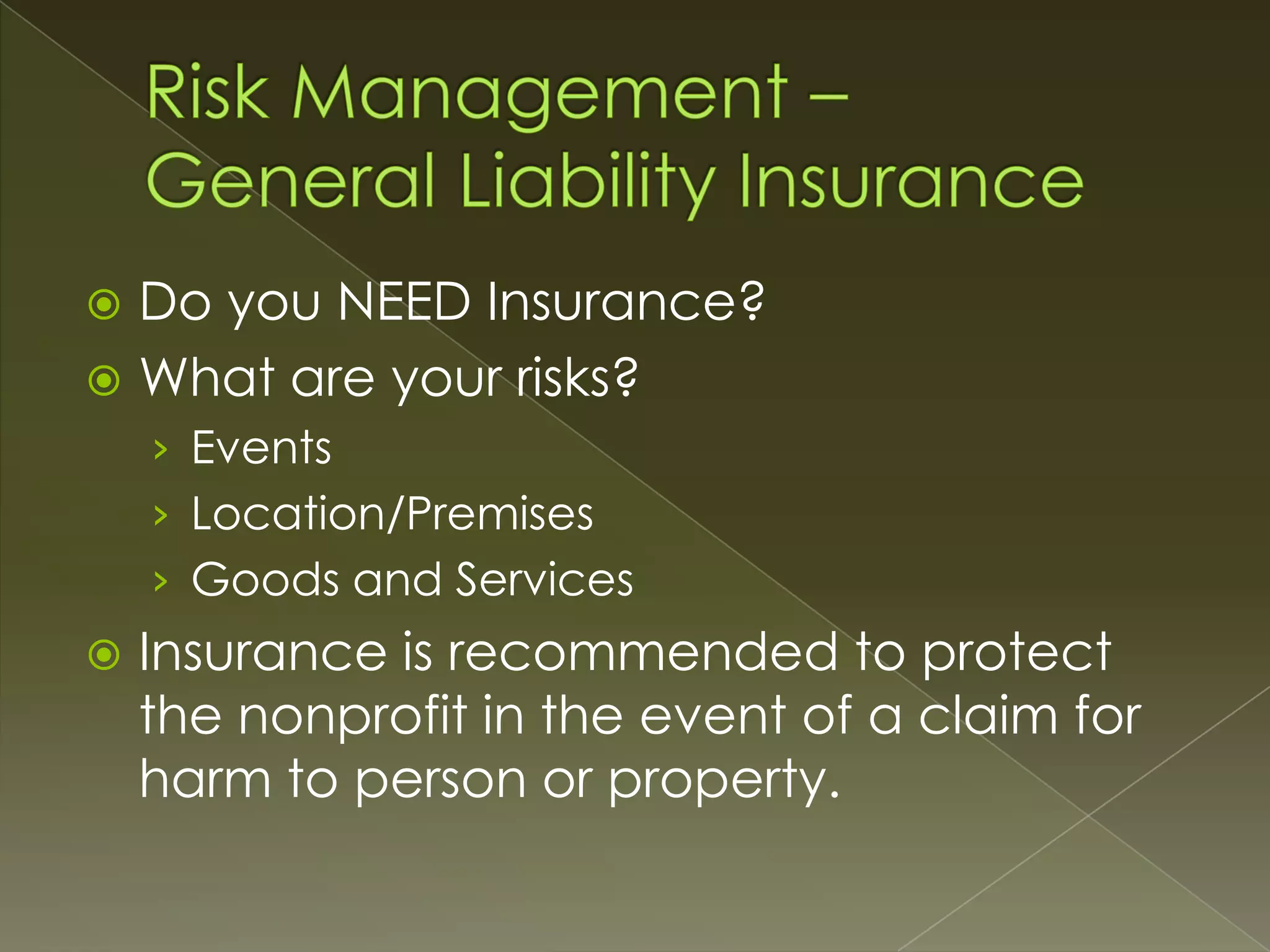 Do you NEED Insurance?
 What are your risks?


› Events

› Location/Premises
› Goods and Services


Insurance is recommended to protect
the nonprofit in the event of a claim for
harm to person or property.

 