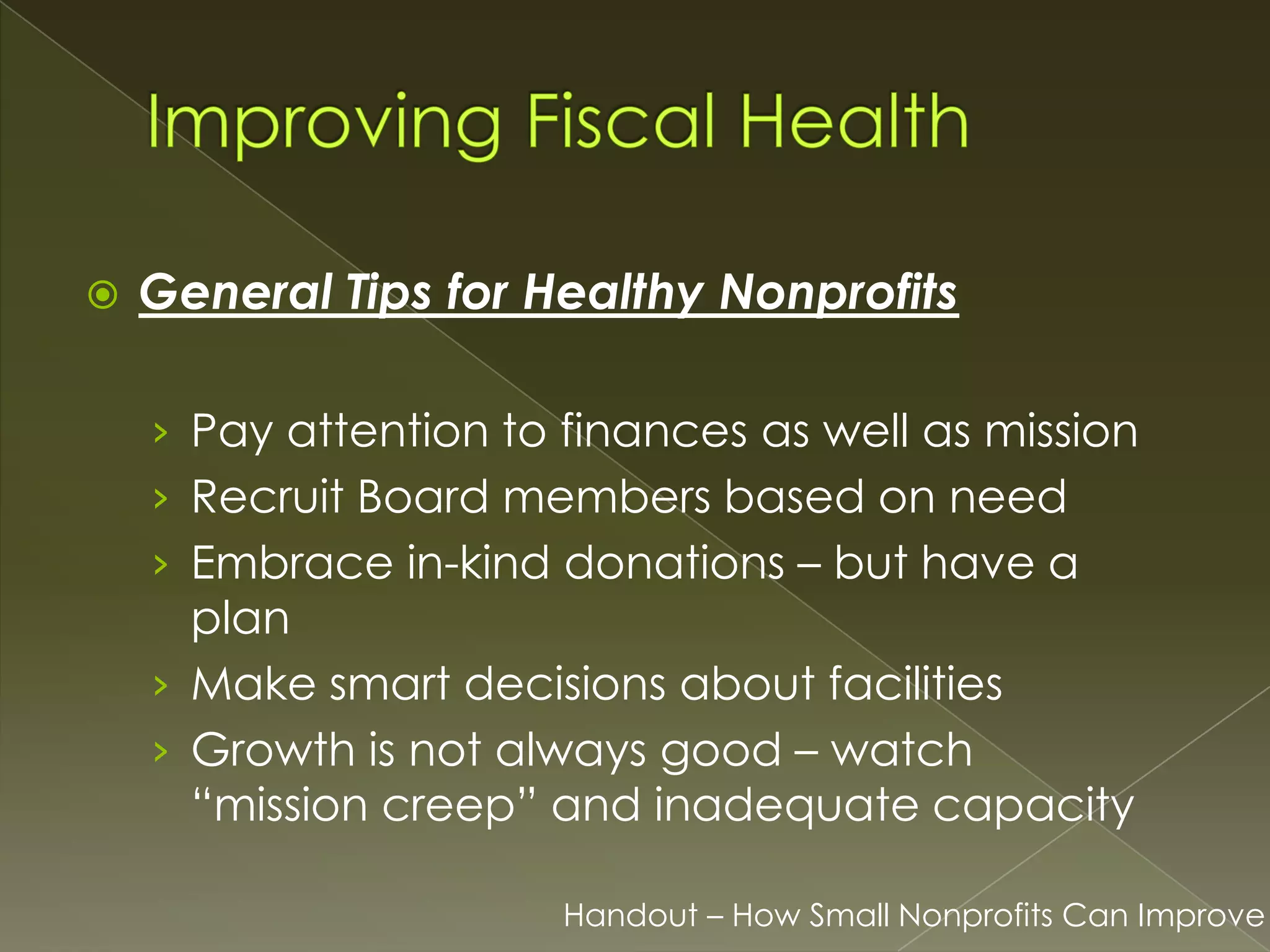 

General Tips for Healthy Nonprofits
› Pay attention to finances as well as mission
› Recruit Board members based on need

› Embrace in-kind donations – but have a

plan
› Make smart decisions about facilities
› Growth is not always good – watch
“mission creep” and inadequate capacity
Handout – How Small Nonprofits Can Improve

 
