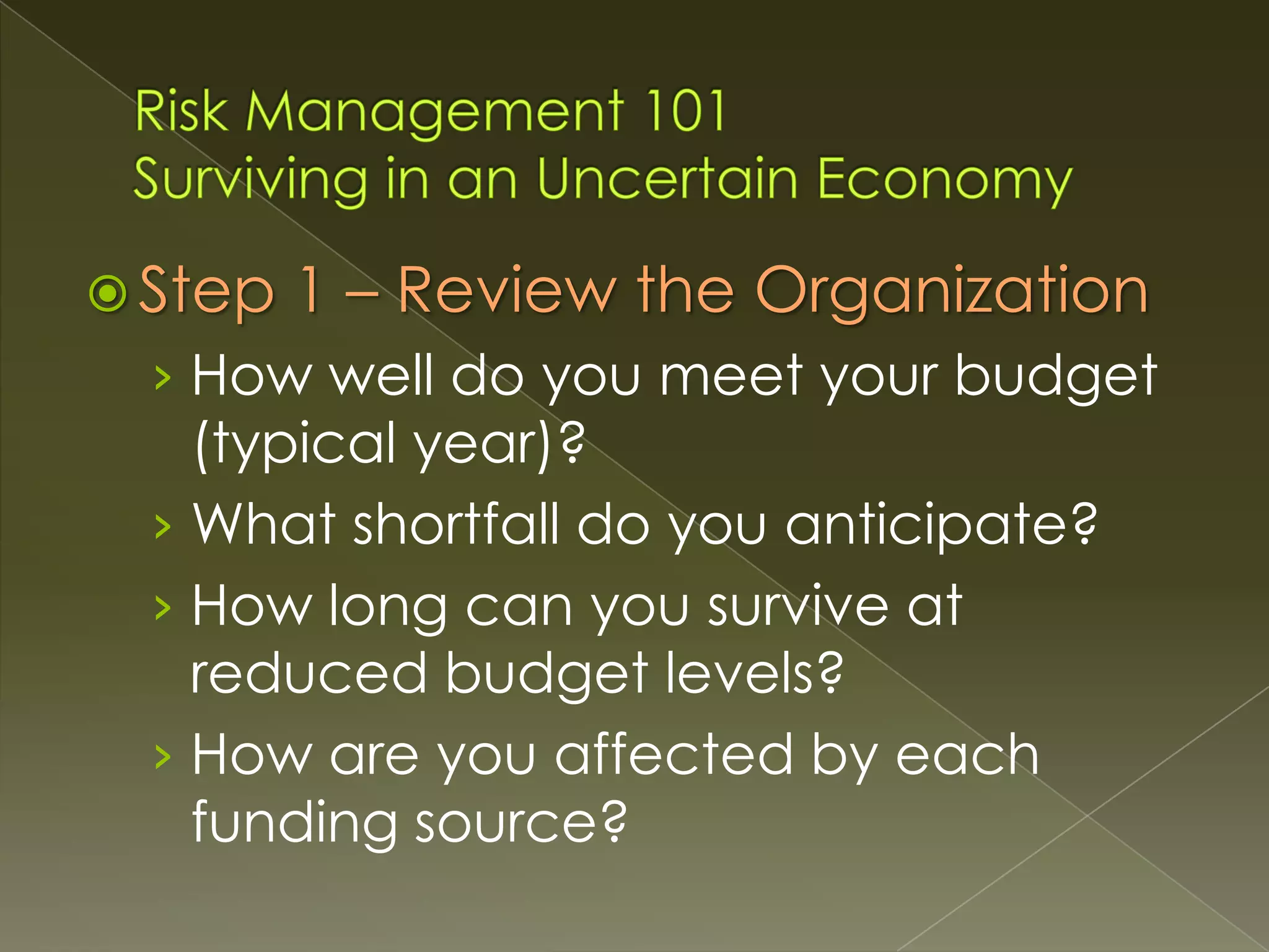  Step

1 – Review the Organization

› How well do you meet your budget

(typical year)?
› What shortfall do you anticipate?
› How long can you survive at
reduced budget levels?
› How are you affected by each
funding source?

 