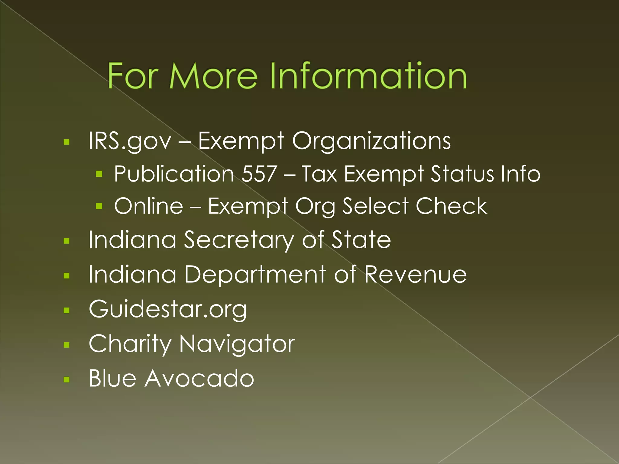 

IRS.gov – Exempt Organizations
 Publication 557 – Tax Exempt Status Info

 Online – Exempt Org Select Check







Indiana Secretary of State
Indiana Department of Revenue
Guidestar.org
Charity Navigator
Blue Avocado

 