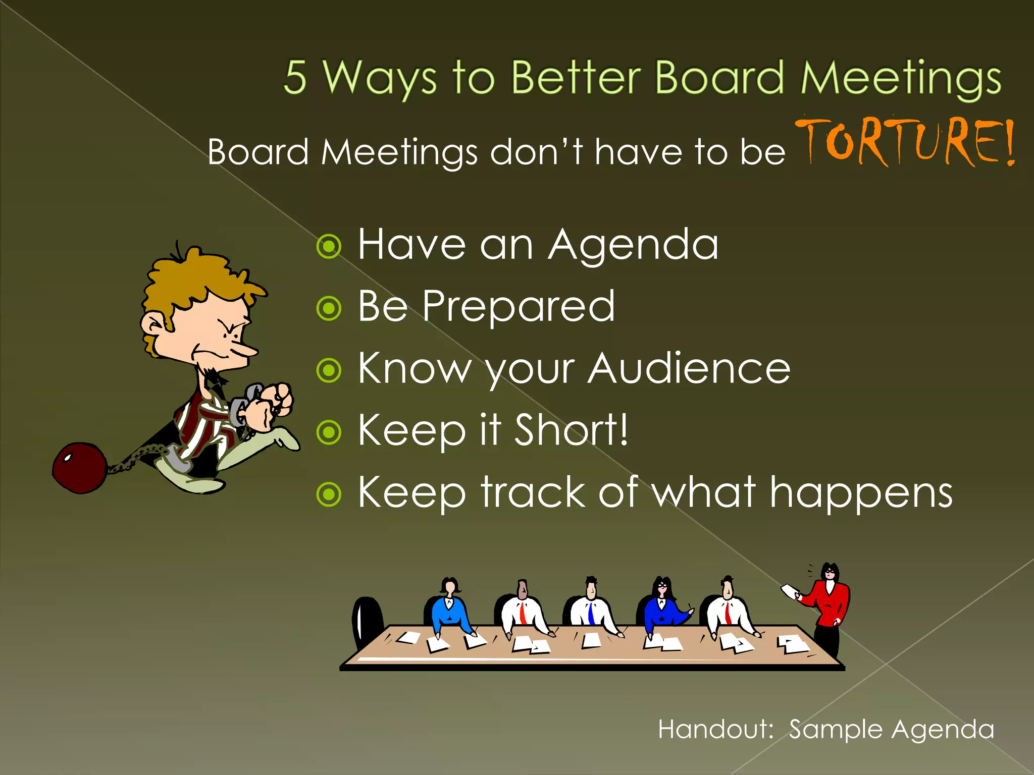 Board Meetings don’t have to be

TORTURE!

Have an Agenda
 Be Prepared
 Know your Audience
 Keep it Short!
 Keep track of what happens


Handout: Sample Agenda

 
