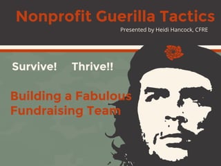Building a Fabulous
Fundraising Team
Survive! Thrive!!
Presented by Heidi Hancock, CFRE
Nonprofit Guerilla Tactics
 