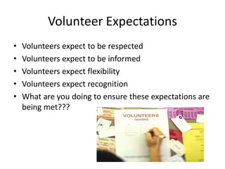 Volunteer Expectations
• Volunteers expect to be respected
• Volunteers expect to be informed
• Volunteers expect flexibility
• Volunteers expect recognition
• What are you doing to ensure these expectations are
being met???
 